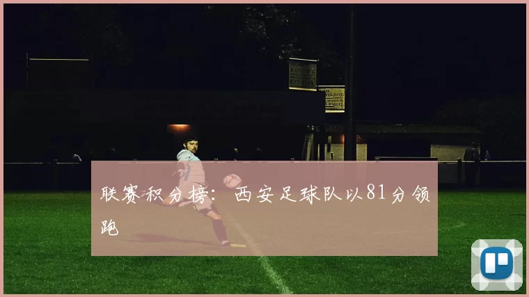 联赛积分榜：西安足球队以81分领跑