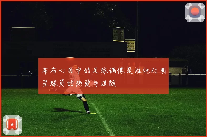 布布心目中的足球偶像是谁他对明星球员的热爱与追随