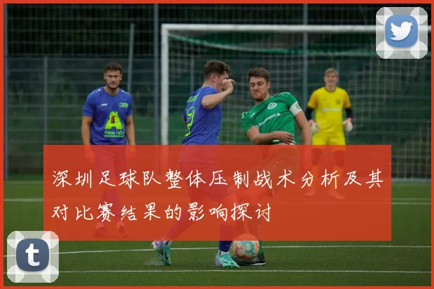 深圳足球队整体压制战术分析及其对比赛结果的影响探讨