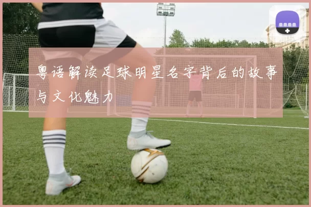 粤语解读足球明星名字背后的故事与文化魅力