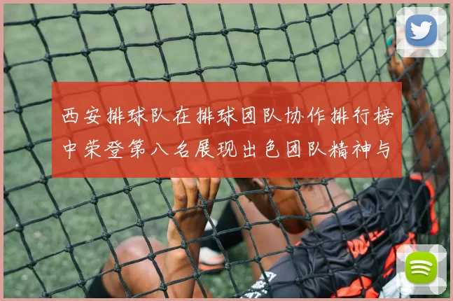 西安排球队在排球团队协作排行榜中荣登第八名展现出色团队精神与默契配合