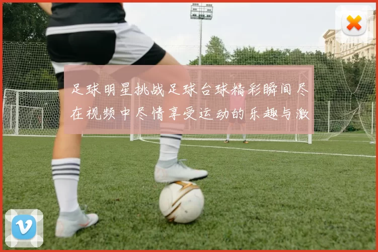 足球明星挑战足球台球精彩瞬间尽在视频中尽情享受运动的乐趣与激情