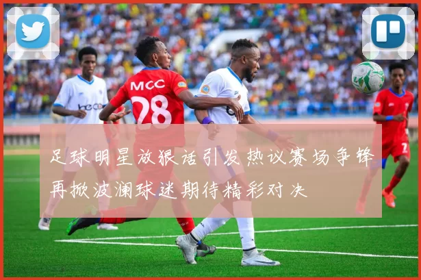 足球明星放狠话引发热议赛场争锋再掀波澜球迷期待精彩对决