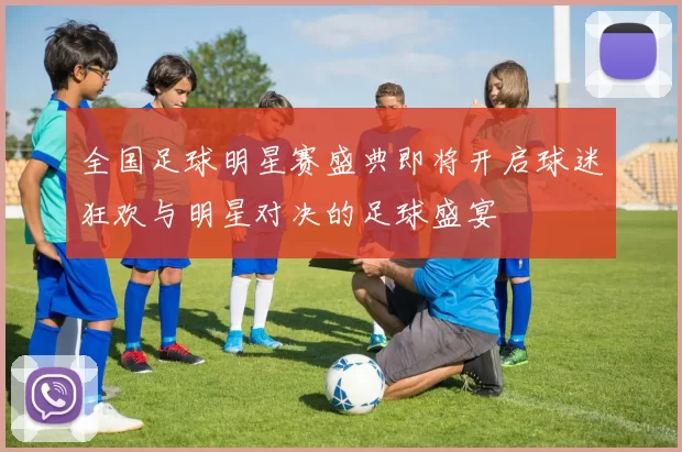 全国足球明星赛盛典即将开启球迷狂欢与明星对决的足球盛宴