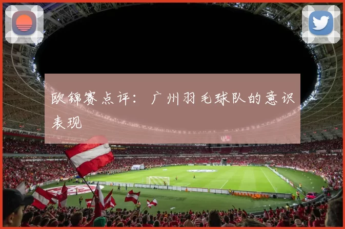 欧锦赛点评：广州羽毛球队的意识表现