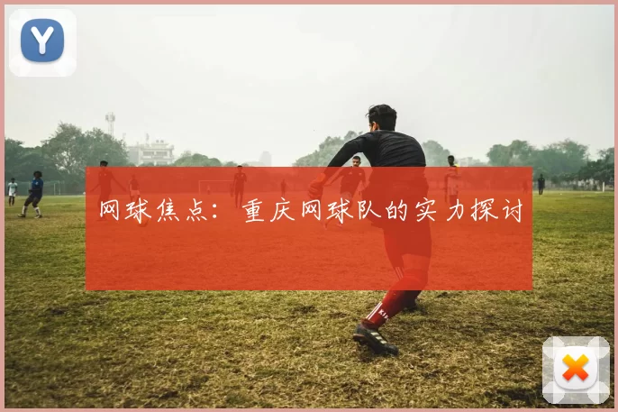 网球焦点：重庆网球队的实力探讨