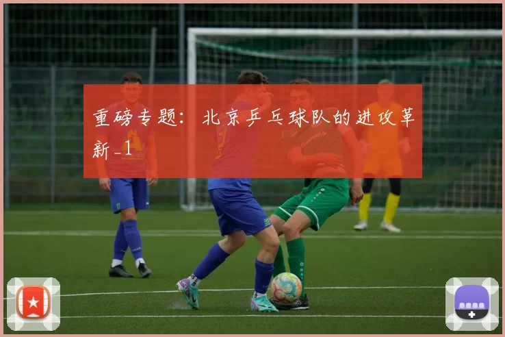 重磅专题：北京乒乓球队的进攻革新_1