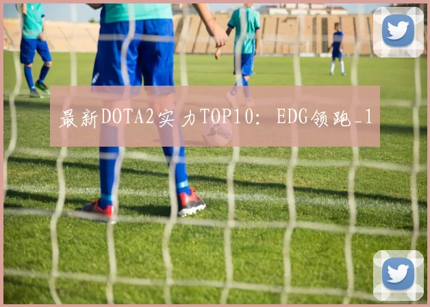 最新DOTA2实力TOP10：EDG领跑_1