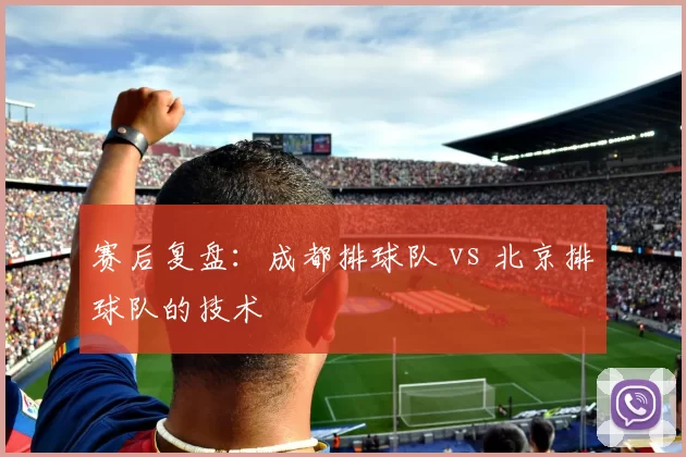 赛后复盘：成都排球队 vs 北京排球队的技术